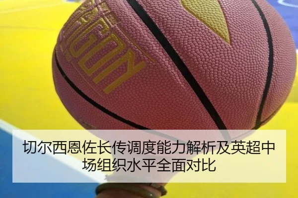 切尔西恩佐长传调度能力解析及英超中场组织水平全面对比