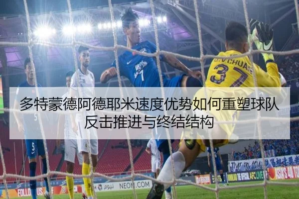 多特蒙德阿德耶米速度优势如何重塑球队反击推进与终结结构