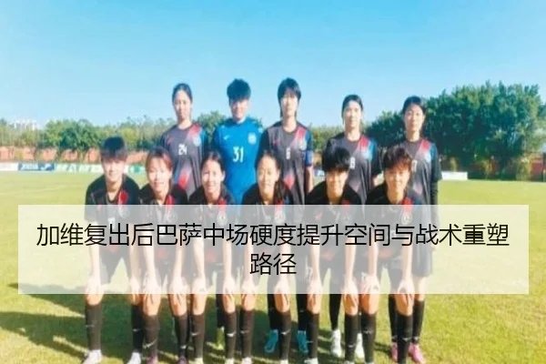 加维复出后巴萨中场硬度提升空间与战术重塑路径