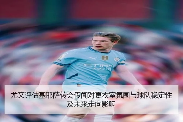 尤文评估基耶萨转会传闻对更衣室氛围与球队稳定性及未来走向影响