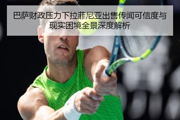 巴萨财政压力下拉菲尼亚出售传闻可信度与现实困境全景深度解析