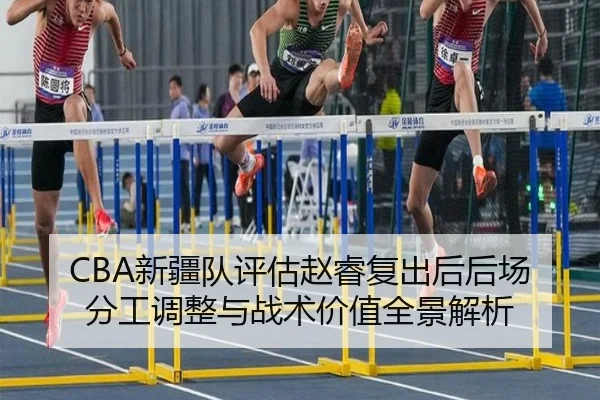 CBA新疆队评估赵睿复出后后场分工调整与战术价值全景解析