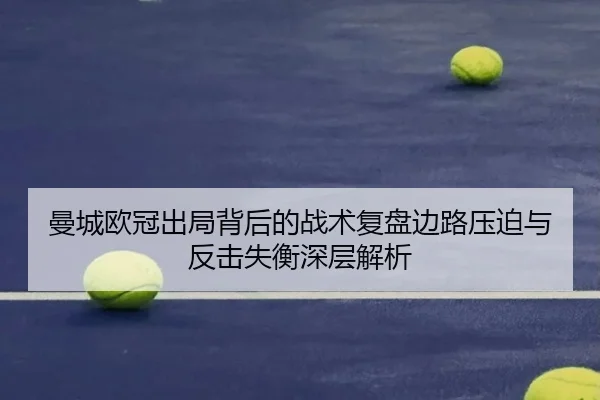 曼城欧冠出局背后的战术复盘边路压迫与反击失衡深层解析