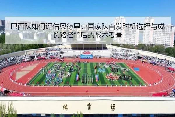 巴西队如何评估恩德里克国家队首发时机选择与成长路径背后的战术考量