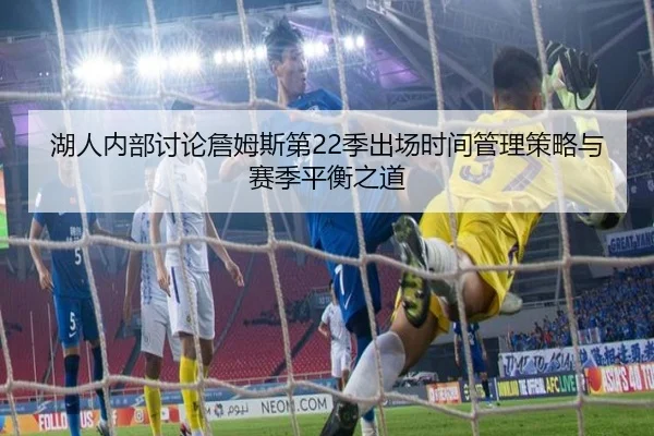 湖人内部讨论詹姆斯第22季出场时间管理策略与赛季平衡之道