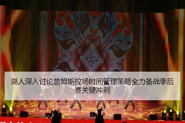 湖人深入讨论詹姆斯控场时间管理策略全力备战季后赛关键冲刺
