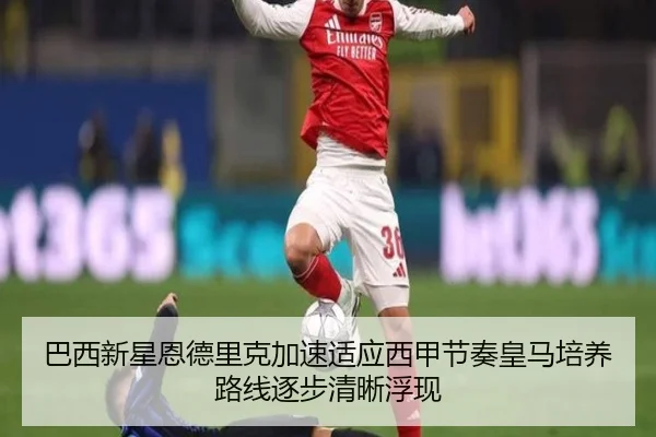 巴西新星恩德里克加速适应西甲节奏皇马培养路线逐步清晰浮现