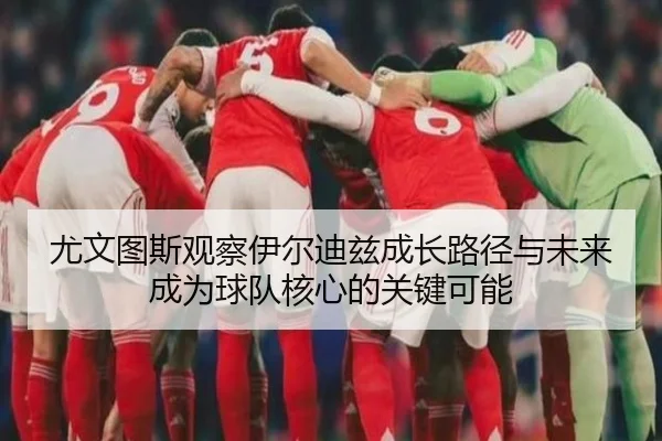 尤文图斯观察伊尔迪兹成长路径与未来成为球队核心的关键可能