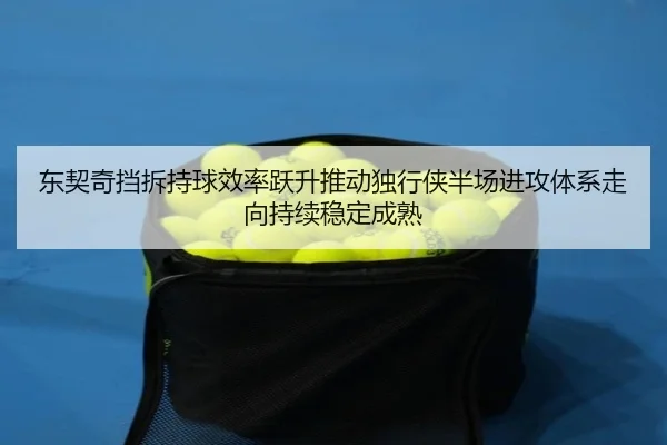 东契奇挡拆持球效率跃升推动独行侠半场进攻体系走向持续稳定成熟